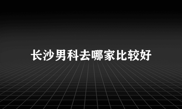 长沙男科去哪家比较好