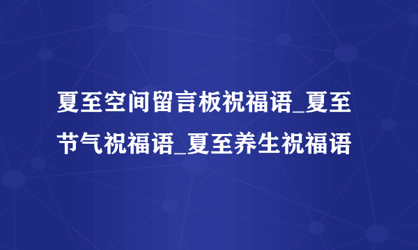 夏至空间留言板祝福语_夏至节气祝福语_夏至养生祝福语