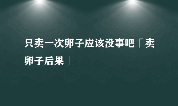 只卖一次卵子应该没事吧「卖卵子后果」