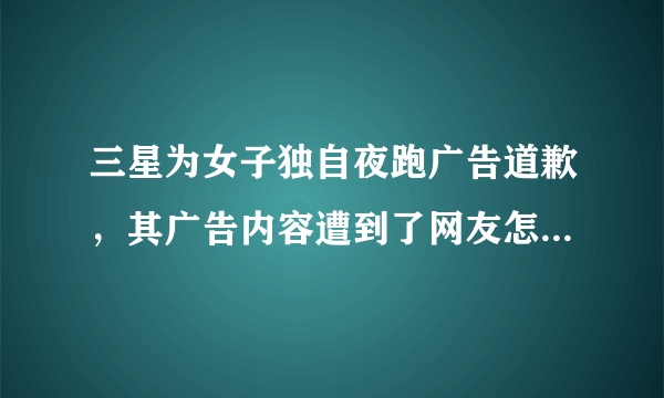 三星为女子独自夜跑广告道歉，其广告内容遭到了网友怎样的吐槽？