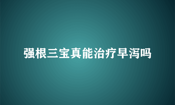 强根三宝真能治疗早泻吗