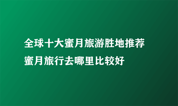 全球十大蜜月旅游胜地推荐  蜜月旅行去哪里比较好