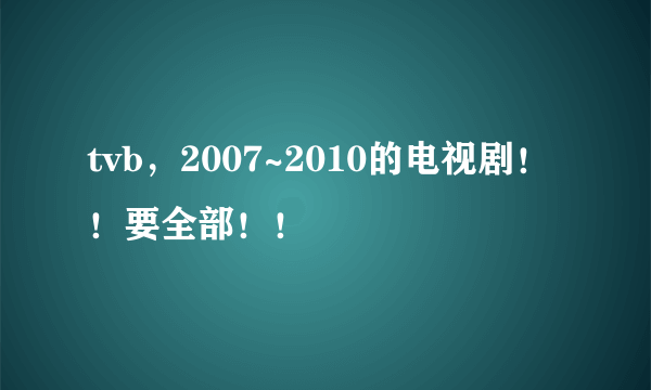 tvb，2007~2010的电视剧！！要全部！！