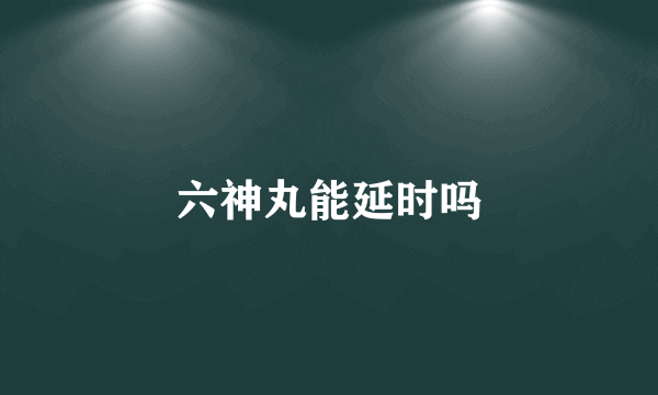 六神丸能延时吗