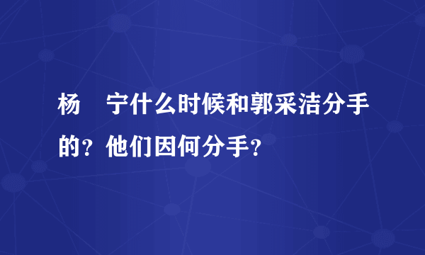 杨祐宁什么时候和郭采洁分手的？他们因何分手？