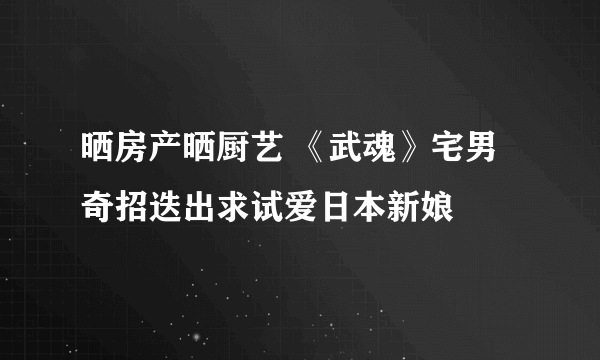 晒房产晒厨艺 《武魂》宅男奇招迭出求试爱日本新娘