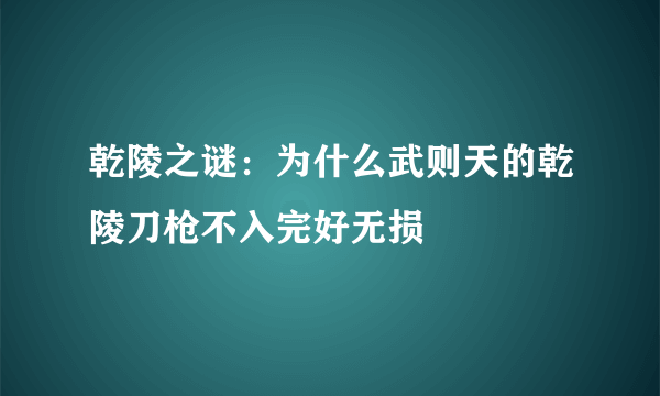 乾陵之谜：为什么武则天的乾陵刀枪不入完好无损