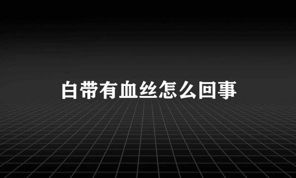 白带有血丝怎么回事