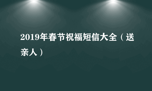 2019年春节祝福短信大全（送亲人）