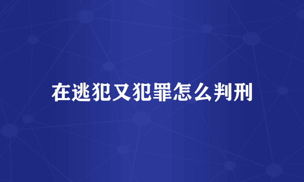 在逃犯又犯罪怎么判刑