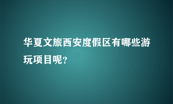 华夏文旅西安度假区有哪些游玩项目呢？