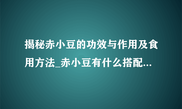 揭秘赤小豆的功效与作用及食用方法_赤小豆有什么搭配上的注意事项