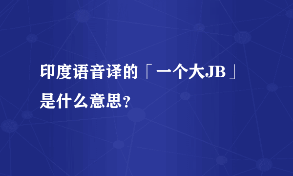 印度语音译的「一个大JB」是什么意思？