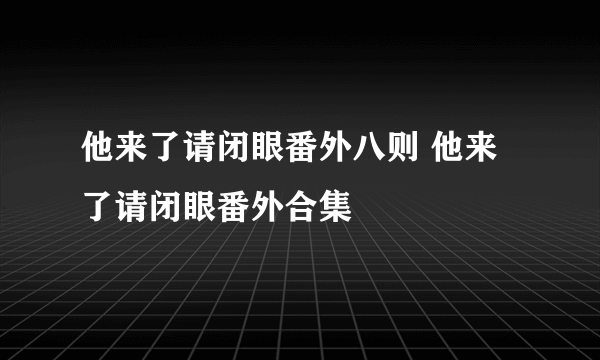 他来了请闭眼番外八则 他来了请闭眼番外合集