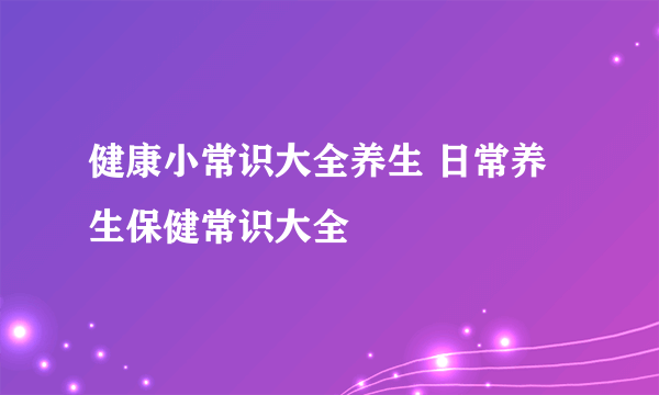 健康小常识大全养生 日常养生保健常识大全