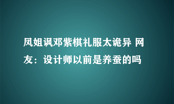 凤姐讽邓紫棋礼服太诡异 网友：设计师以前是养蚕的吗