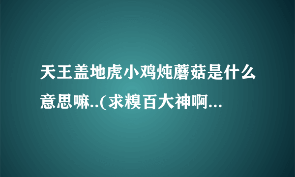 天王盖地虎小鸡炖蘑菇是什么意思嘛..(求糗百大神啊...)