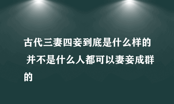 古代三妻四妾到底是什么样的 并不是什么人都可以妻妾成群的