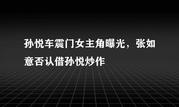 孙悦车震门女主角曝光，张如意否认借孙悦炒作 