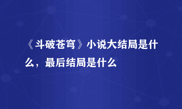 《斗破苍穹》小说大结局是什么，最后结局是什么