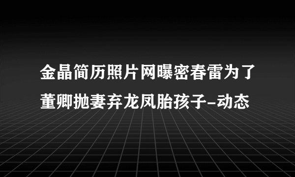 金晶简历照片网曝密春雷为了董卿抛妻弃龙凤胎孩子-动态