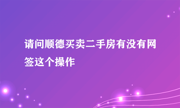 请问顺德买卖二手房有没有网签这个操作