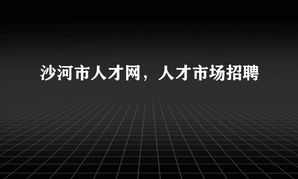 沙河市人才网，人才市场招聘