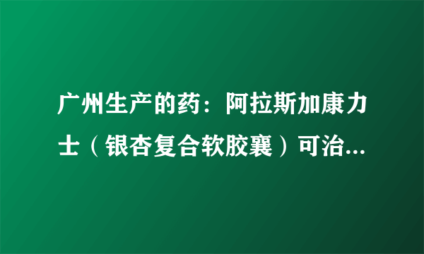 广州生产的药：阿拉斯加康力士（银杏复合软胶襄）可治...