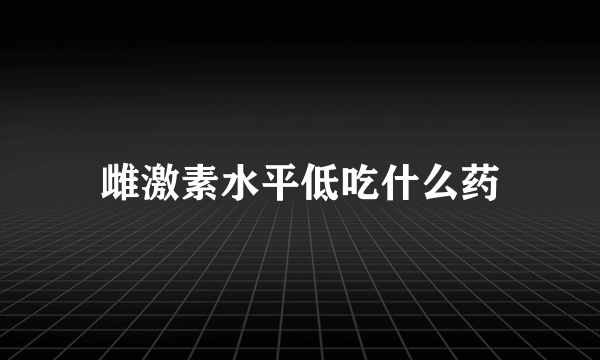 雌激素水平低吃什么药