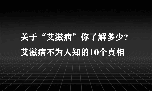 关于“艾滋病”你了解多少？艾滋病不为人知的10个真相