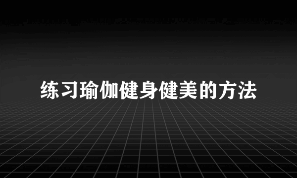 练习瑜伽健身健美的方法