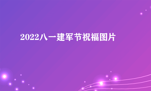 2022八一建军节祝福图片