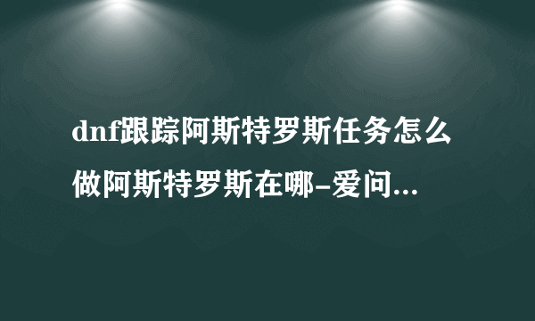 dnf跟踪阿斯特罗斯任务怎么做阿斯特罗斯在哪-爱问生活常识