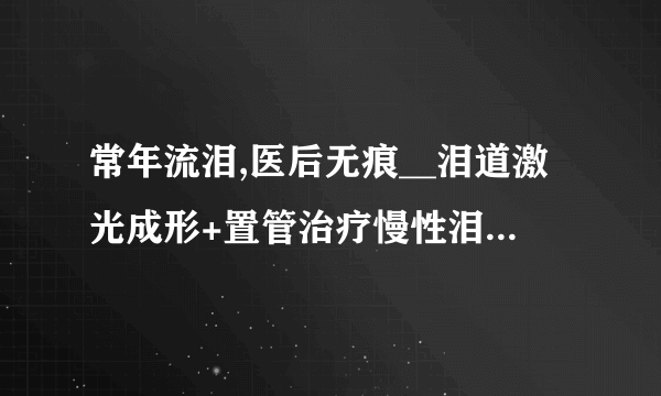 常年流泪,医后无痕__泪道激光成形+置管治疗慢性泪囊炎（山东省眼科医院）