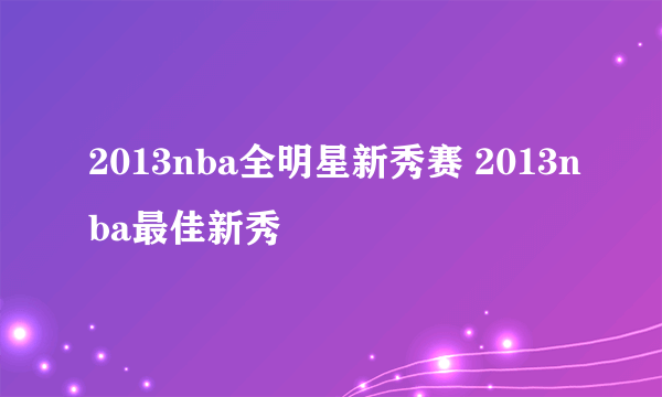 2013nba全明星新秀赛 2013nba最佳新秀