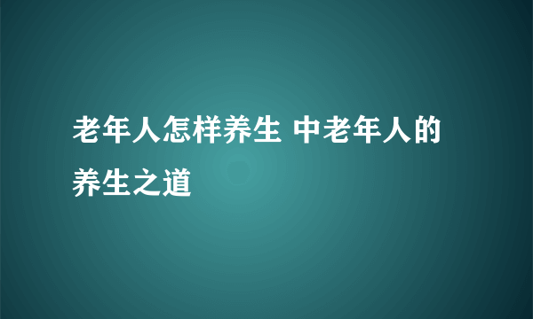 老年人怎样养生 中老年人的养生之道