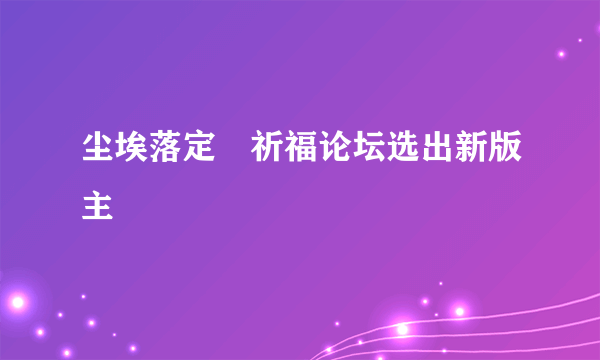 尘埃落定　祈福论坛选出新版主