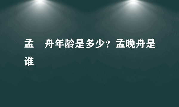 孟晩舟年龄是多少？孟晚舟是谁