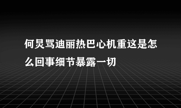 何炅骂迪丽热巴心机重这是怎么回事细节暴露一切