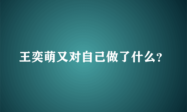 王奕萌又对自己做了什么？