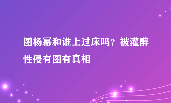 图杨幂和谁上过床吗？被灌醉性侵有图有真相