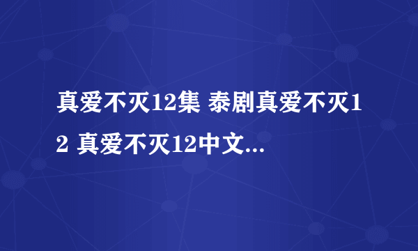 真爱不灭12集 泰剧真爱不灭12 真爱不灭12中文 真爱不灭全集12