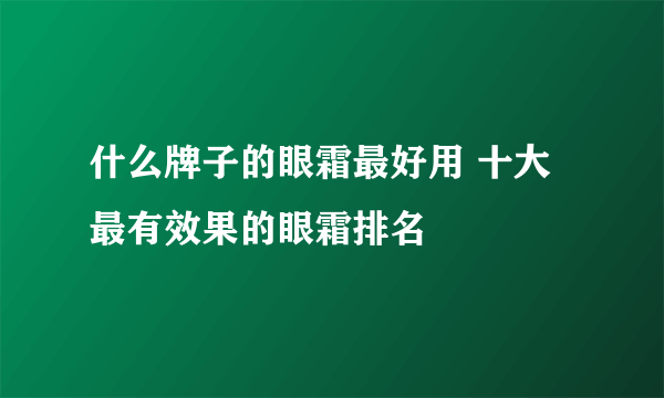 什么牌子的眼霜最好用 十大最有效果的眼霜排名