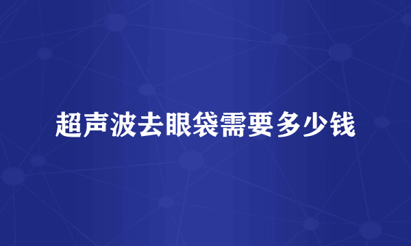 超声波去眼袋需要多少钱