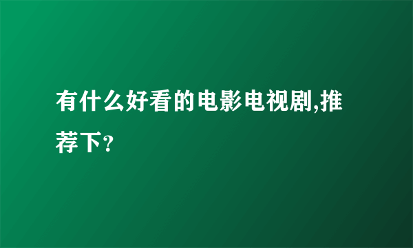 有什么好看的电影电视剧,推荐下？