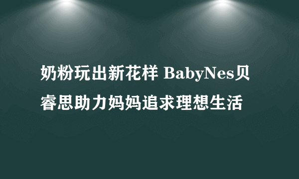 奶粉玩出新花样 BabyNes贝睿思助力妈妈追求理想生活