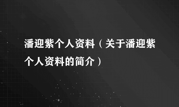 潘迎紫个人资料（关于潘迎紫个人资料的简介）