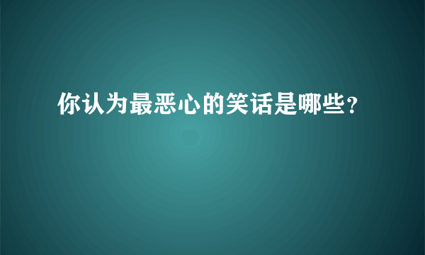 你认为最恶心的笑话是哪些？