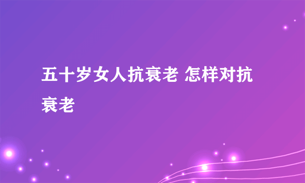 五十岁女人抗衰老 怎样对抗衰老