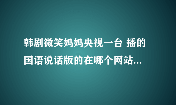 韩剧微笑妈妈央视一台 播的 国语说话版的在哪个网站上能看到 不要只是字幕的